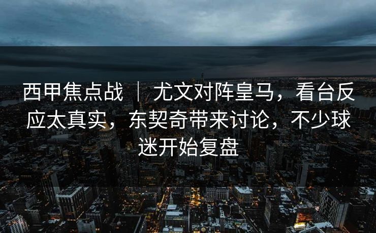西甲焦点战 ｜ 尤文对阵皇马，看台反应太真实，东契奇带来讨论，不少球迷开始复盘