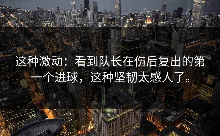 这种激动：看到队长在伤后复出的第一个进球，这种坚韧太感人了。