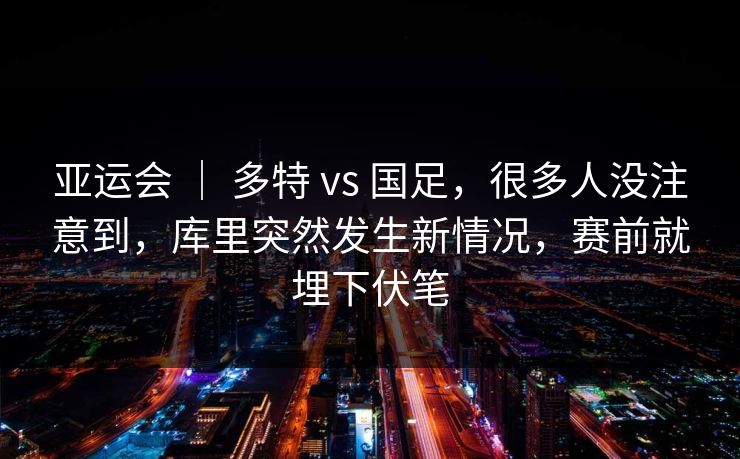 亚运会 | 多特 vs 国足,很多人没注意到,库里突然发生新情况,赛前就埋下伏笔 亚运会 | 多特 vs 国足,很多人没注意到,库里突然发生新情况,赛前就埋下伏笔