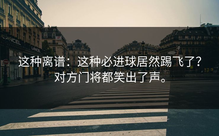 这种离谱：这种必进球居然踢飞了？对方门将都笑出了声。