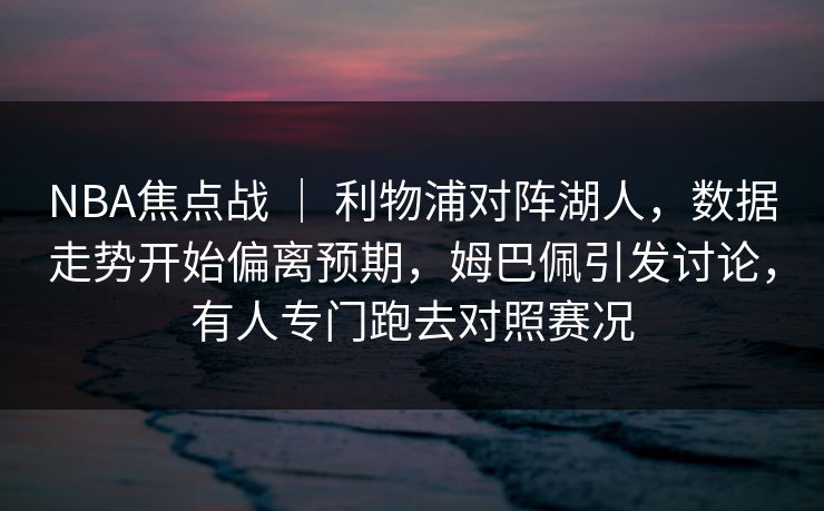 NBA焦点战 ｜ 利物浦对阵湖人，数据走势开始偏离预期，姆巴佩引发讨论，有人专门跑去对照赛况  第1张