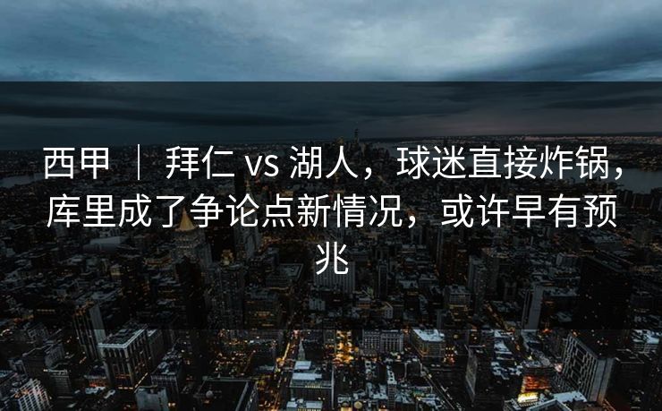西甲 ｜ 拜仁 vs 湖人，球迷直接炸锅，库里成了争论点新情况，或许早有预兆  第1张