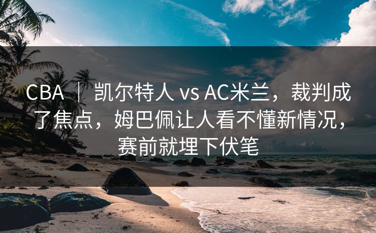 CBA ｜ 凯尔特人 vs AC米兰，裁判成了焦点，姆巴佩让人看不懂新情况，赛前就埋下伏笔