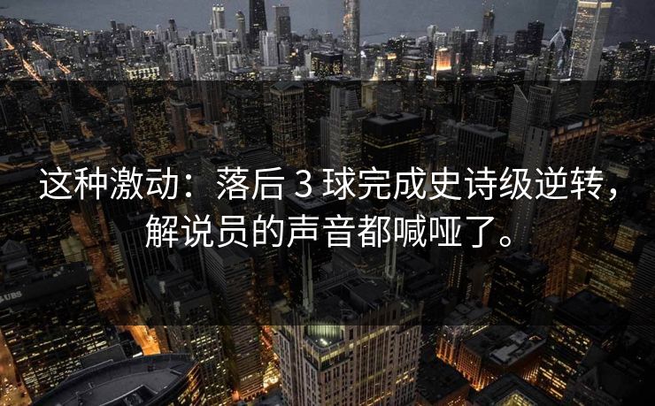 这种激动:落后 3 球完成史诗级逆转,解说员的声音都喊哑了。 这种激动:落后 3 球完成史诗级逆转,解说员的声音都喊哑了。