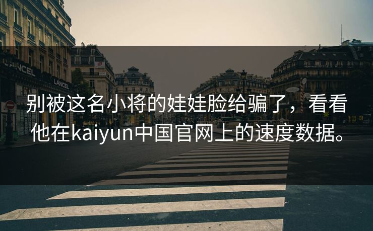 别被这名小将的娃娃脸给骗了，看看他在kaiyun中国官网上的速度数据。