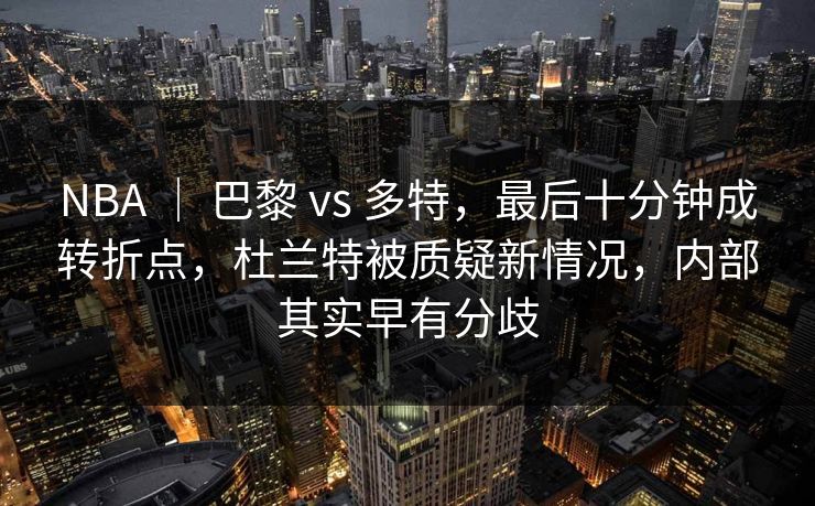 NBA ｜ 巴黎 vs 多特，最后十分钟成转折点，杜兰特被质疑新情况，内部其实早有分歧  第1张