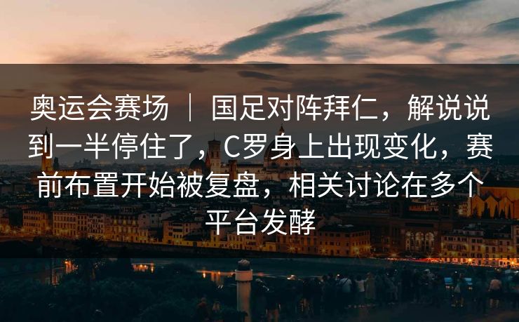 奥运会赛场 ｜ 国足对阵拜仁，解说说到一半停住了，C罗身上出现变化，赛前布置开始被复盘，相关讨论在多个平台发酵