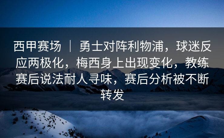 西甲赛场 ｜ 勇士对阵利物浦，球迷反应两极化，梅西身上出现变化，教练赛后说法耐人寻味，赛后分析被不断转发
